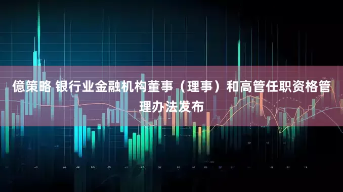 億策略 银行业金融机构董事（理事）和高管任职资格管理办法发布