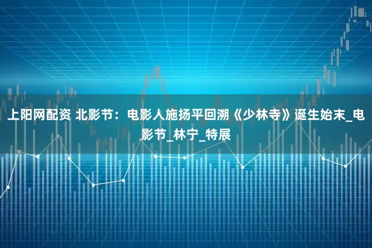 上阳网配资 北影节：电影人施扬平回溯《少林寺》诞生始末_电影节_林宁_特展