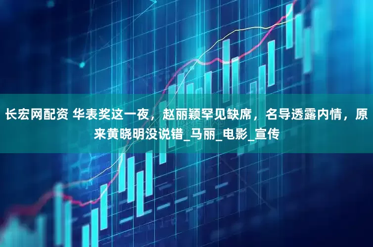 长宏网配资 华表奖这一夜，赵丽颖罕见缺席，名导透露内情，原来黄晓明没说错_马丽_电影_宣传