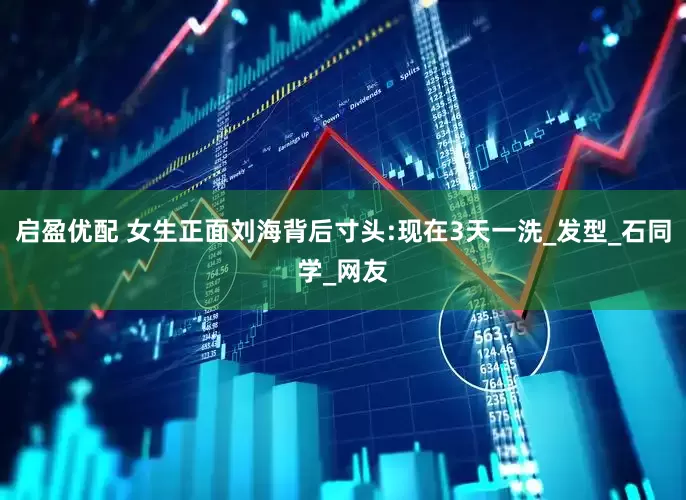 启盈优配 女生正面刘海背后寸头:现在3天一洗_发型_石同学_网友