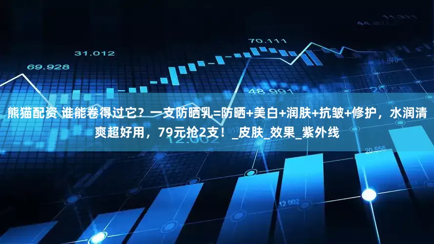 熊猫配资 谁能卷得过它？一支防晒乳=防晒+美白+润肤+抗皱+修护，水润清爽超好用，79元抢2支！_皮肤_效果_紫外线