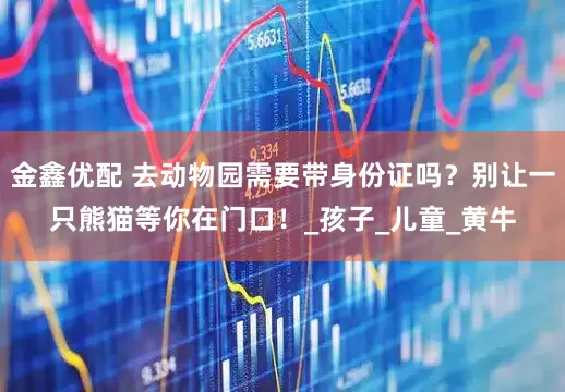 金鑫优配 去动物园需要带身份证吗？别让一只熊猫等你在门口！_孩子_儿童_黄牛