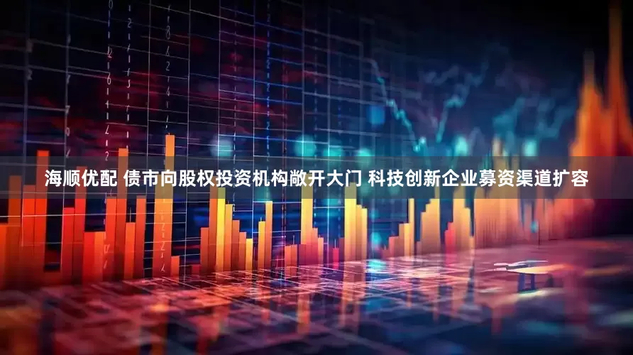 海顺优配 债市向股权投资机构敞开大门 科技创新企业募资渠道扩容