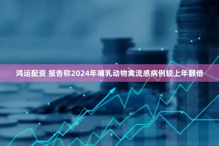 鸿运配资 报告称2024年哺乳动物禽流感病例较上年翻倍