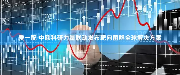 爱一配 中欧科研力量联动发布靶向菌群全球解决方案