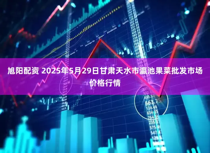 旭阳配资 2025年5月29日甘肃天水市瀛池果菜批发市场价格行情