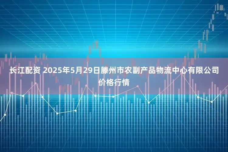 长江配资 2025年5月29日滕州市农副产品物流中心有限公司价格行情