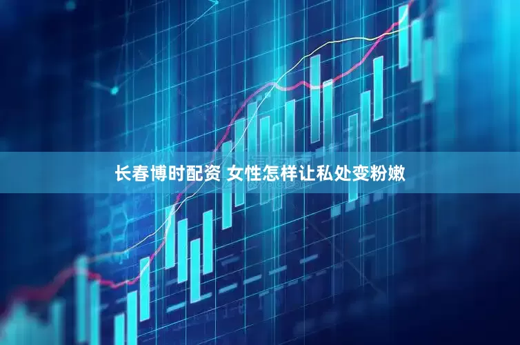 长春博时配资 女性怎样让私处变粉嫩