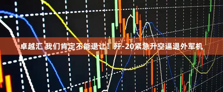 卓越汇 我们肯定不能退让！歼-20紧急升空逼退外军机