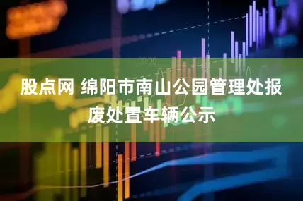 股点网 绵阳市南山公园管理处报废处置车辆公示