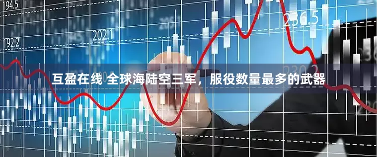 互盈在线 全球海陆空三军，服役数量最多的武器