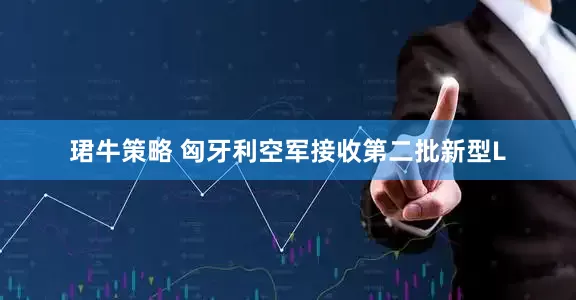 珺牛策略 匈牙利空军接收第二批新型L