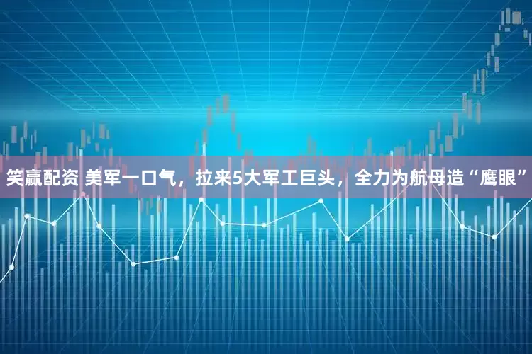 笑赢配资 美军一口气，拉来5大军工巨头，全力为航母造“鹰眼”
