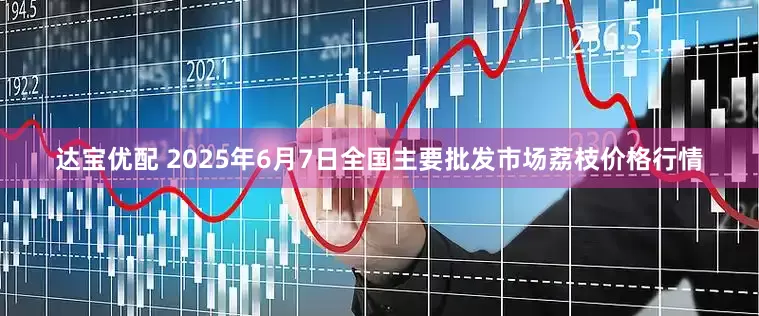 达宝优配 2025年6月7日全国主要批发市场荔枝价格行情