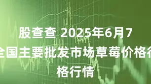 股查查 2025年6月7日全国主要批发市场草莓价格行情
