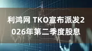 利鸿网 TKO宣布派发2026年第二季度股息