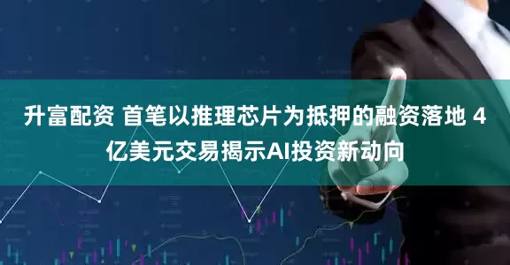 升富配资 首笔以推理芯片为抵押的融资落地 4亿美元交易揭示AI投资新动向