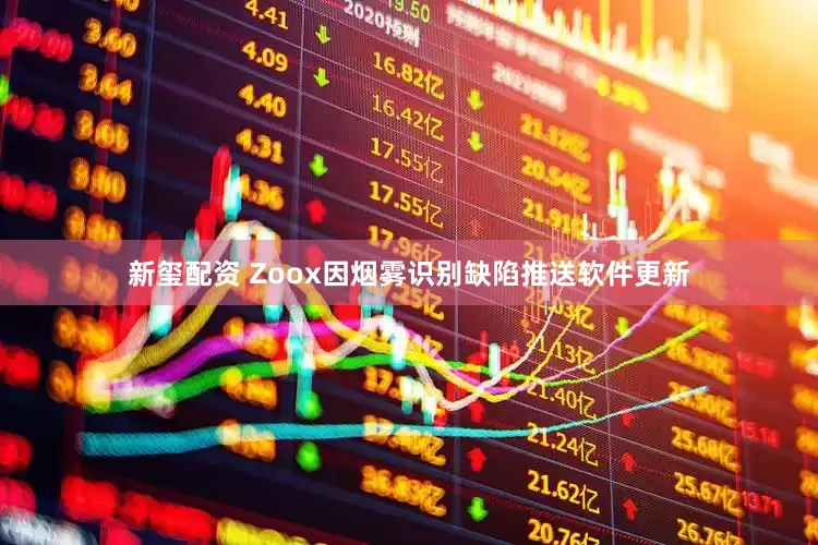 新玺配资 Zoox因烟雾识别缺陷推送软件更新