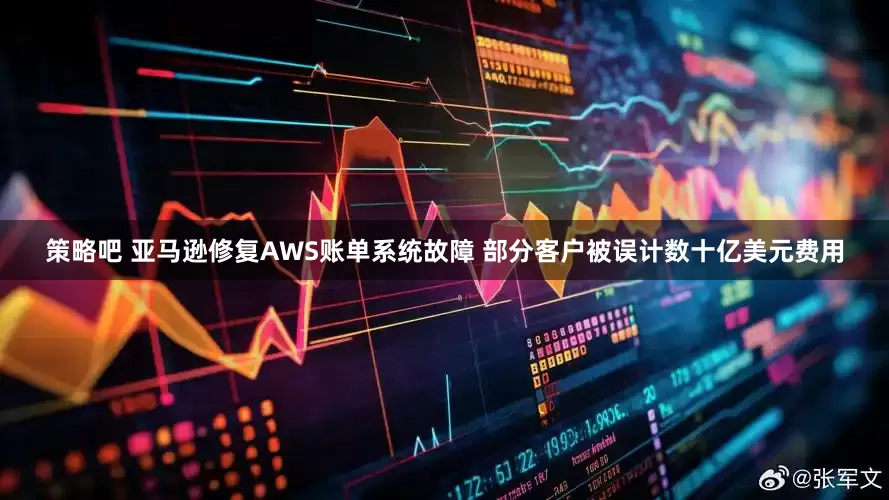 策略吧 亚马逊修复AWS账单系统故障 部分客户被误计数十亿美元费用